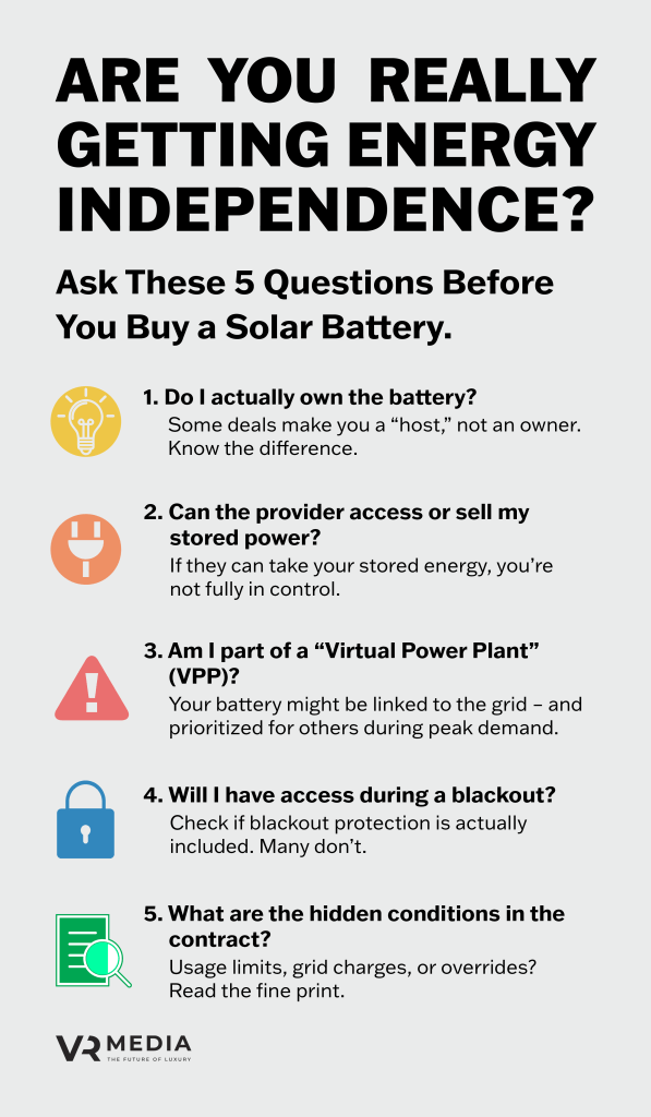 **“Infographic titled ‘Are You Really Getting Energy Independence?’ from VR Media. It presents 5 critical questions to ask before buying a solar battery:

Do I actually own the battery? Some deals make you a 'host,' not an owner.

Can the provider access or sell my stored power?

Am I part of a Virtual Power Plant (VPP)?

Will I have access during a blackout?

What are the hidden conditions in the contract?
Each question is paired with a distinct icon and short explanation, encouraging buyers to consider control, ownership, and blackout protection when evaluating solar battery deals.”**